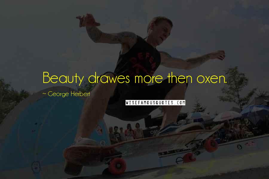 George Herbert Quotes: Beauty drawes more then oxen.