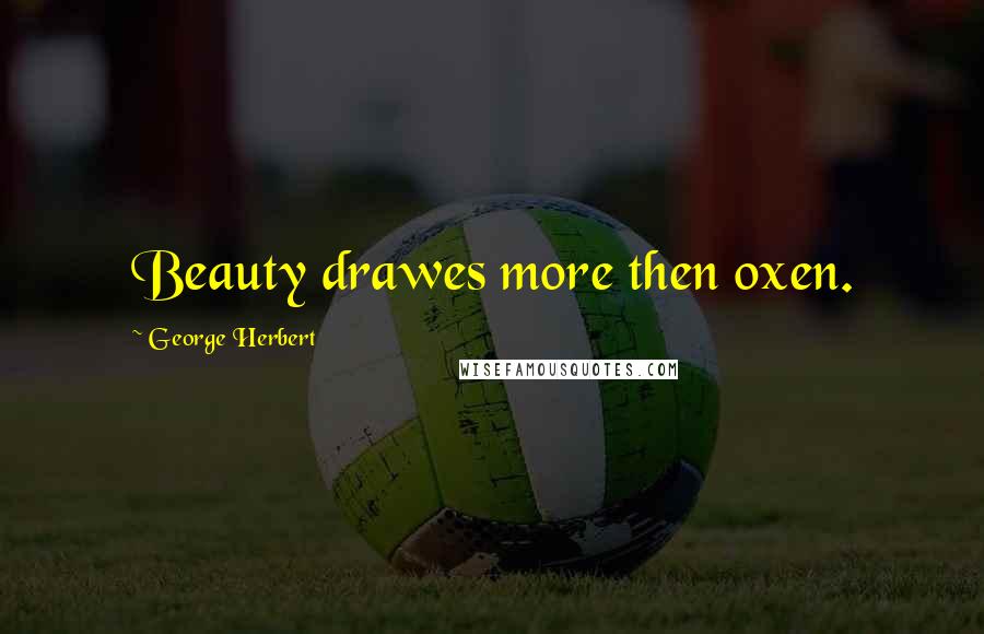 George Herbert Quotes: Beauty drawes more then oxen.
