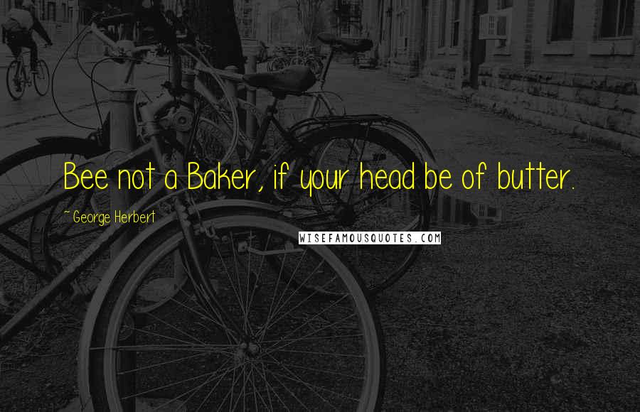 George Herbert Quotes: Bee not a Baker, if your head be of butter.