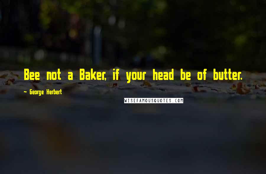 George Herbert Quotes: Bee not a Baker, if your head be of butter.