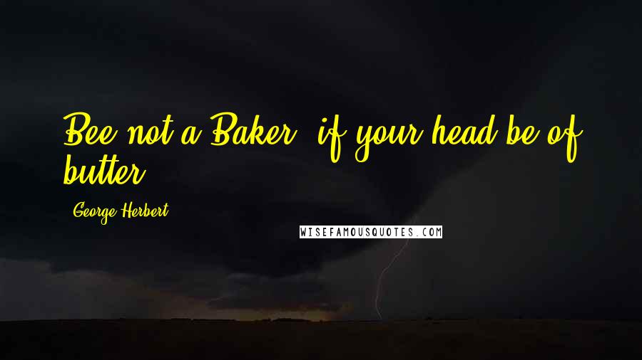 George Herbert Quotes: Bee not a Baker, if your head be of butter.