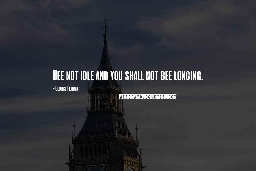 George Herbert Quotes: Bee not idle and you shall not bee longing.