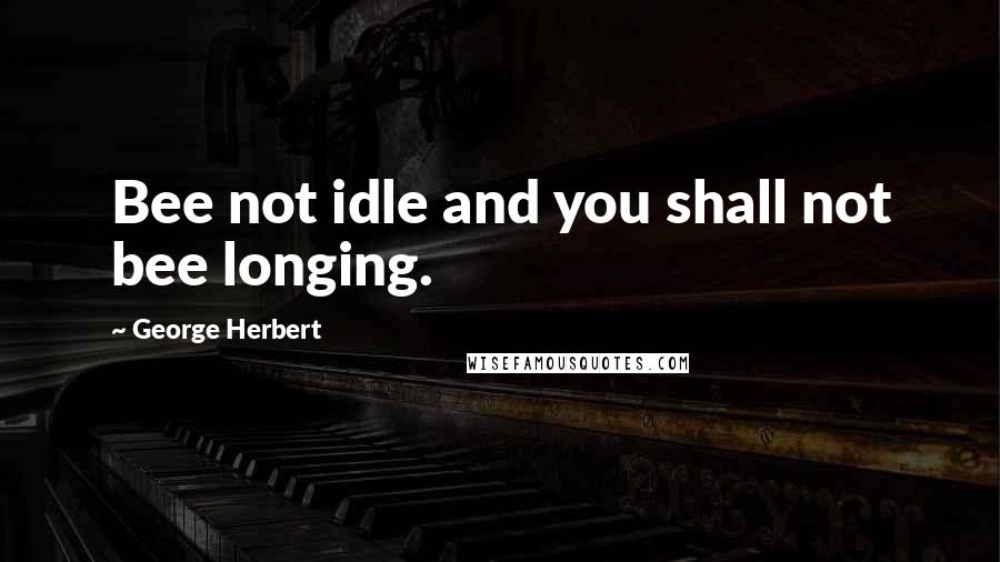 George Herbert Quotes: Bee not idle and you shall not bee longing.
