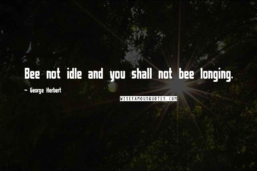 George Herbert Quotes: Bee not idle and you shall not bee longing.