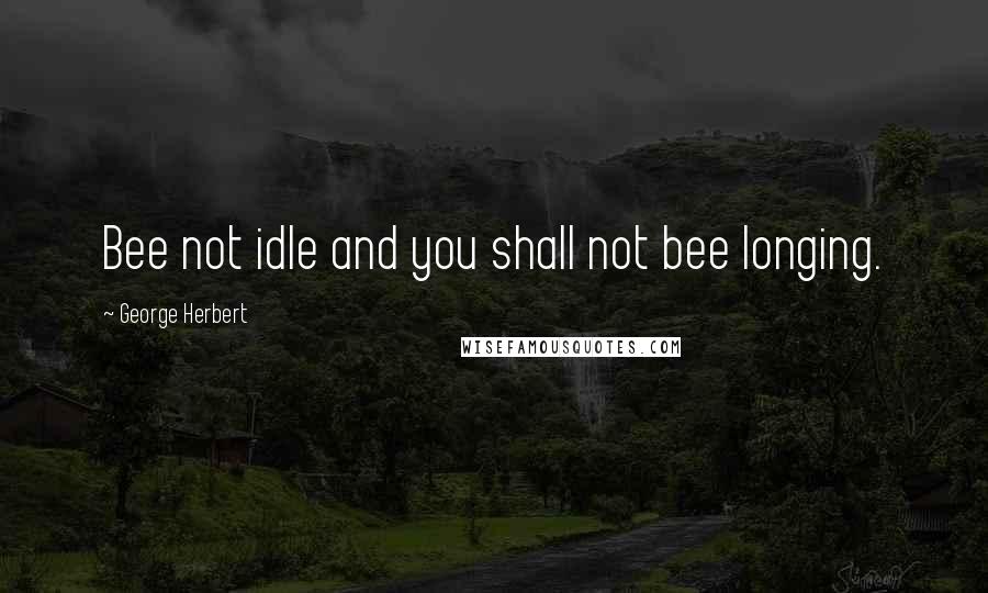 George Herbert Quotes: Bee not idle and you shall not bee longing.