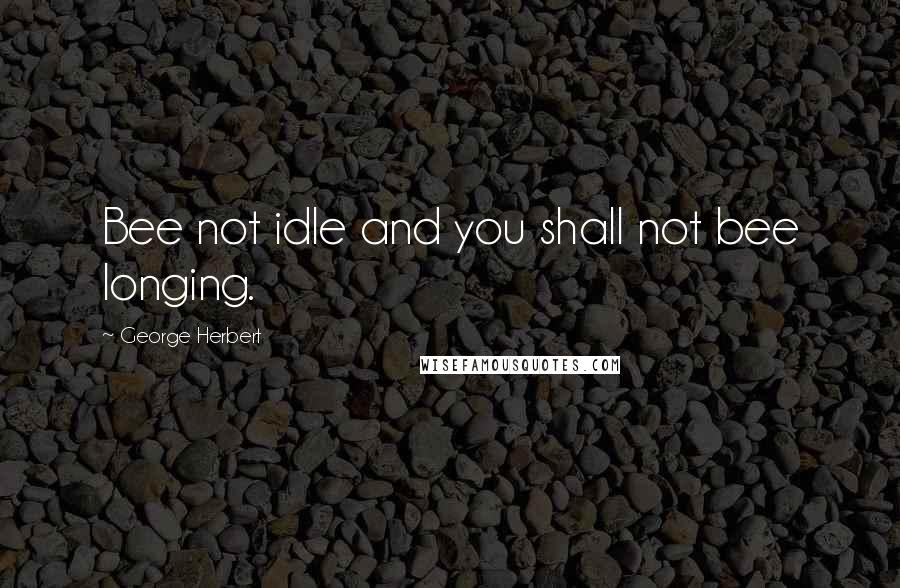 George Herbert Quotes: Bee not idle and you shall not bee longing.