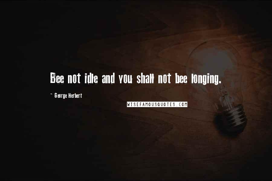 George Herbert Quotes: Bee not idle and you shall not bee longing.