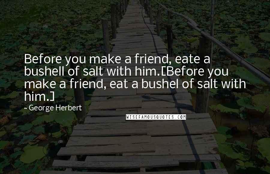 George Herbert Quotes: Before you make a friend, eate a bushell of salt with him.[Before you make a friend, eat a bushel of salt with him.]