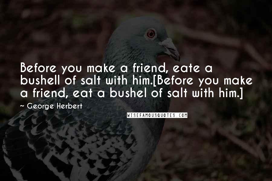 George Herbert Quotes: Before you make a friend, eate a bushell of salt with him.[Before you make a friend, eat a bushel of salt with him.]