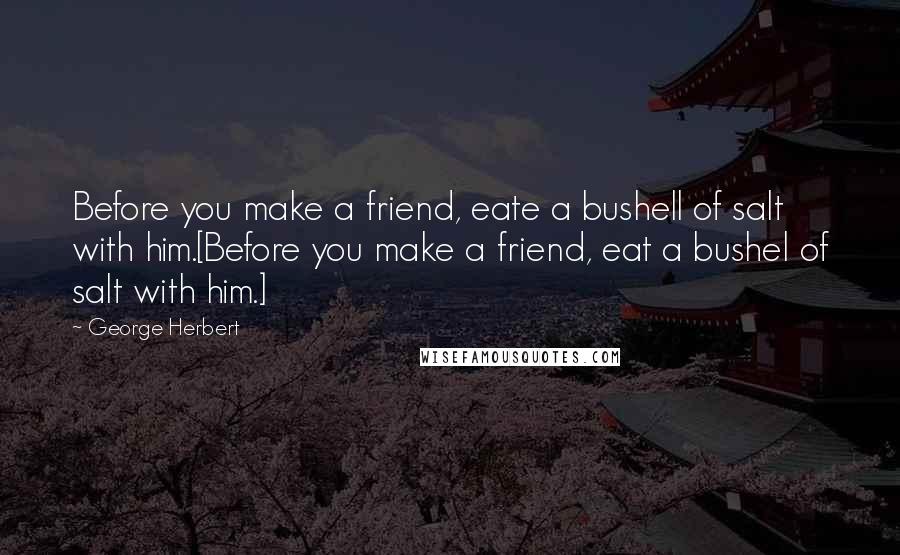 George Herbert Quotes: Before you make a friend, eate a bushell of salt with him.[Before you make a friend, eat a bushel of salt with him.]