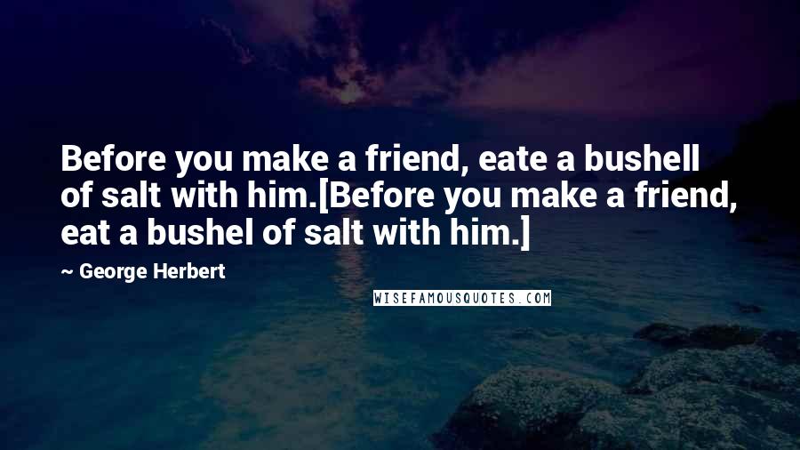 George Herbert Quotes: Before you make a friend, eate a bushell of salt with him.[Before you make a friend, eat a bushel of salt with him.]