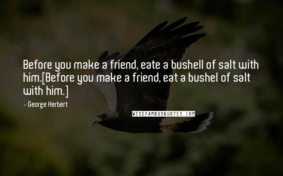 George Herbert Quotes: Before you make a friend, eate a bushell of salt with him.[Before you make a friend, eat a bushel of salt with him.]