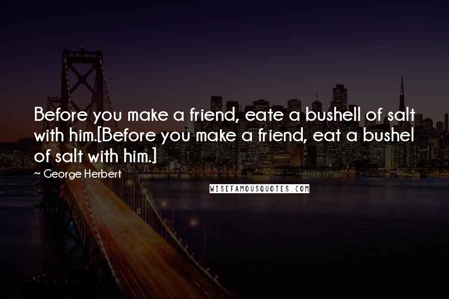 George Herbert Quotes: Before you make a friend, eate a bushell of salt with him.[Before you make a friend, eat a bushel of salt with him.]