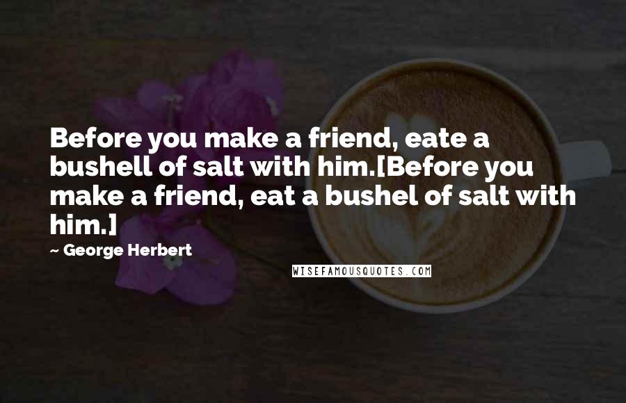 George Herbert Quotes: Before you make a friend, eate a bushell of salt with him.[Before you make a friend, eat a bushel of salt with him.]