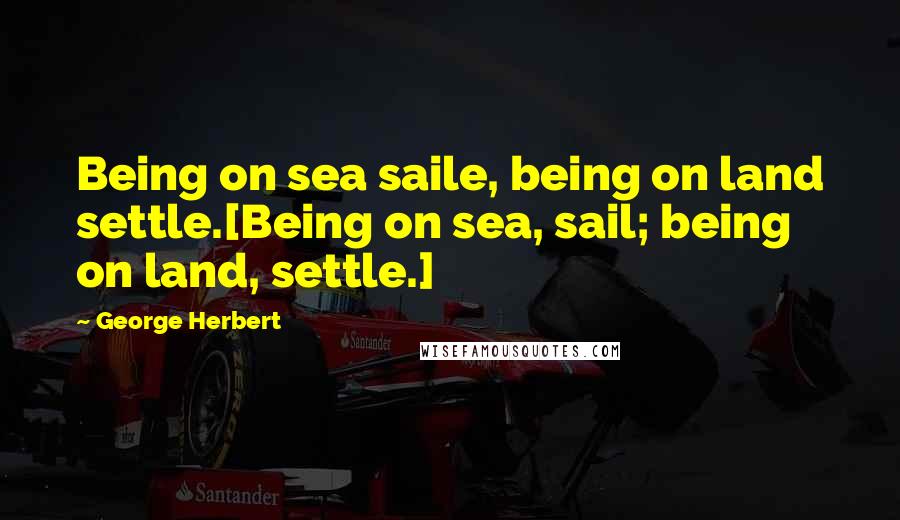 George Herbert Quotes: Being on sea saile, being on land settle.[Being on sea, sail; being on land, settle.]