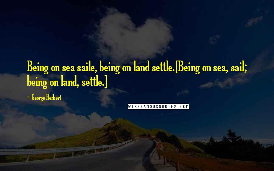 George Herbert Quotes: Being on sea saile, being on land settle.[Being on sea, sail; being on land, settle.]