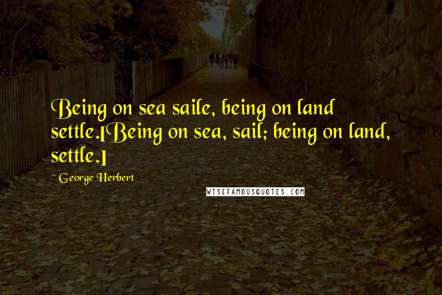 George Herbert Quotes: Being on sea saile, being on land settle.[Being on sea, sail; being on land, settle.]