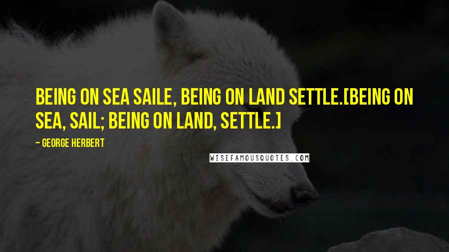 George Herbert Quotes: Being on sea saile, being on land settle.[Being on sea, sail; being on land, settle.]