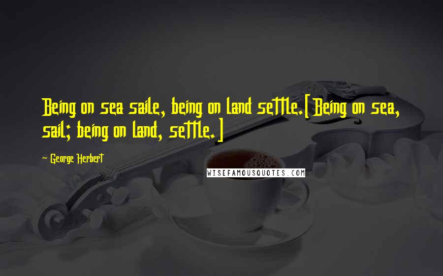 George Herbert Quotes: Being on sea saile, being on land settle.[Being on sea, sail; being on land, settle.]