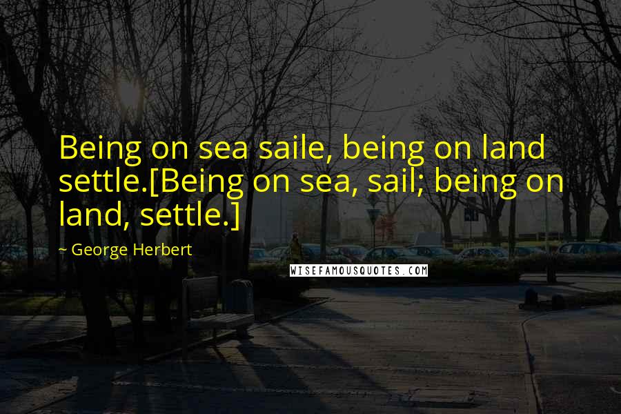 George Herbert Quotes: Being on sea saile, being on land settle.[Being on sea, sail; being on land, settle.]