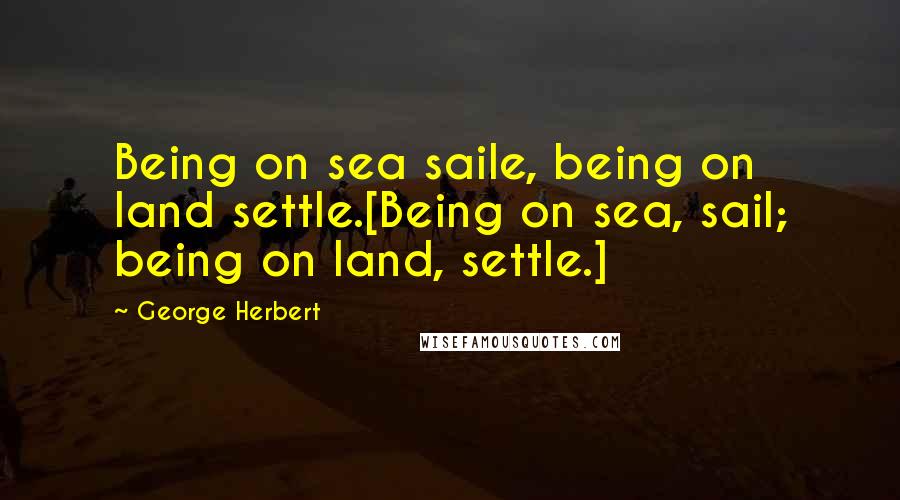 George Herbert Quotes: Being on sea saile, being on land settle.[Being on sea, sail; being on land, settle.]