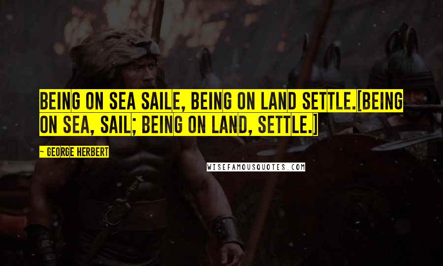 George Herbert Quotes: Being on sea saile, being on land settle.[Being on sea, sail; being on land, settle.]