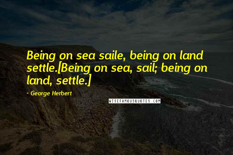 George Herbert Quotes: Being on sea saile, being on land settle.[Being on sea, sail; being on land, settle.]