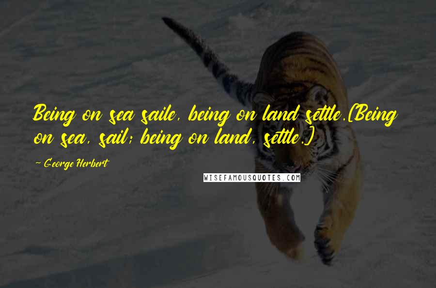 George Herbert Quotes: Being on sea saile, being on land settle.[Being on sea, sail; being on land, settle.]