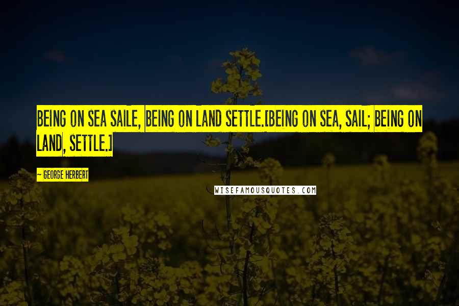 George Herbert Quotes: Being on sea saile, being on land settle.[Being on sea, sail; being on land, settle.]