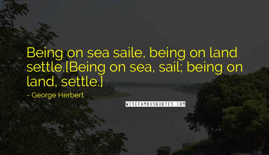 George Herbert Quotes: Being on sea saile, being on land settle.[Being on sea, sail; being on land, settle.]