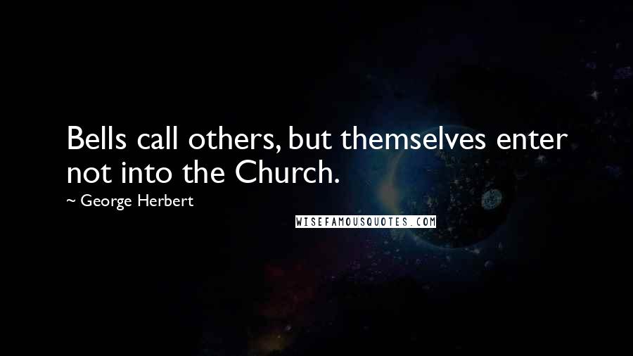 George Herbert Quotes: Bells call others, but themselves enter not into the Church.