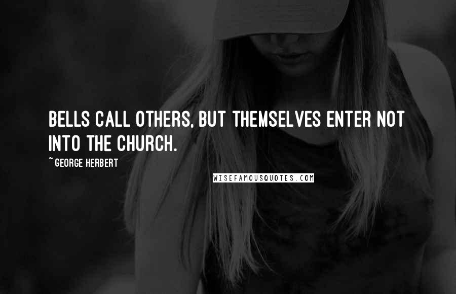 George Herbert Quotes: Bells call others, but themselves enter not into the Church.
