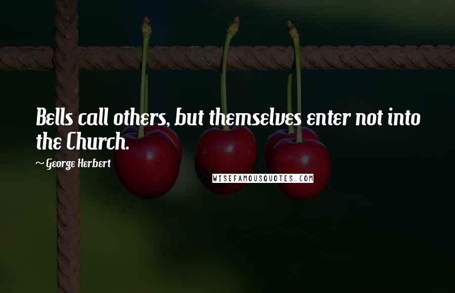 George Herbert Quotes: Bells call others, but themselves enter not into the Church.