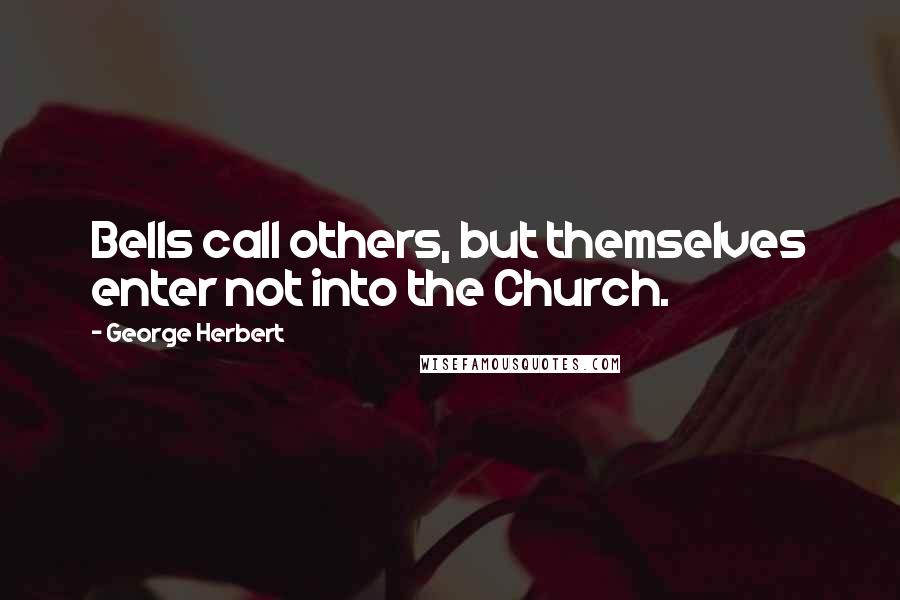 George Herbert Quotes: Bells call others, but themselves enter not into the Church.