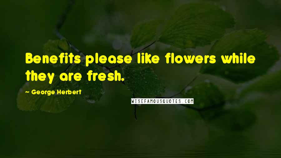 George Herbert Quotes: Benefits please like flowers while they are fresh.