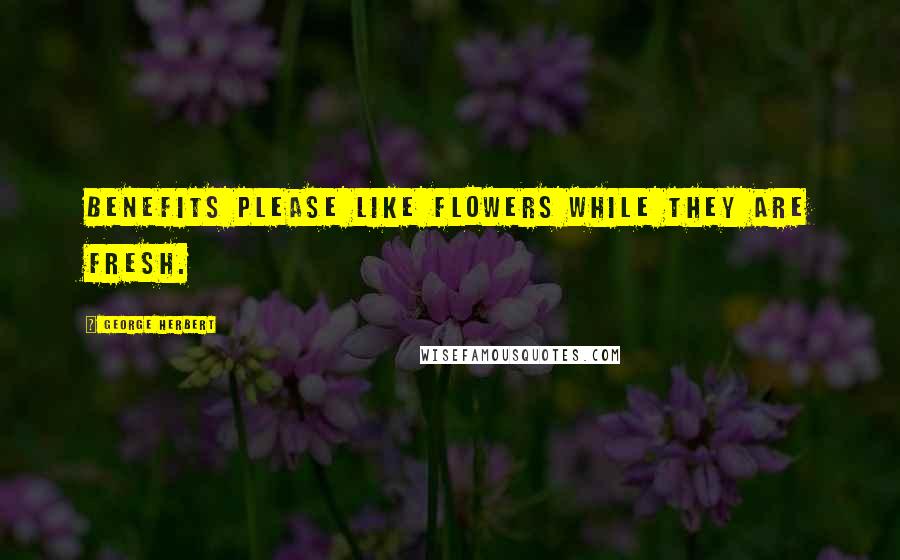 George Herbert Quotes: Benefits please like flowers while they are fresh.