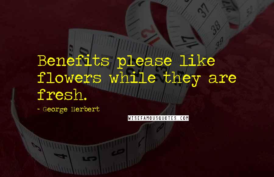 George Herbert Quotes: Benefits please like flowers while they are fresh.