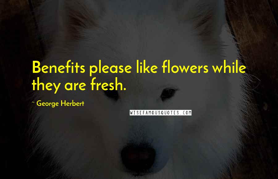 George Herbert Quotes: Benefits please like flowers while they are fresh.