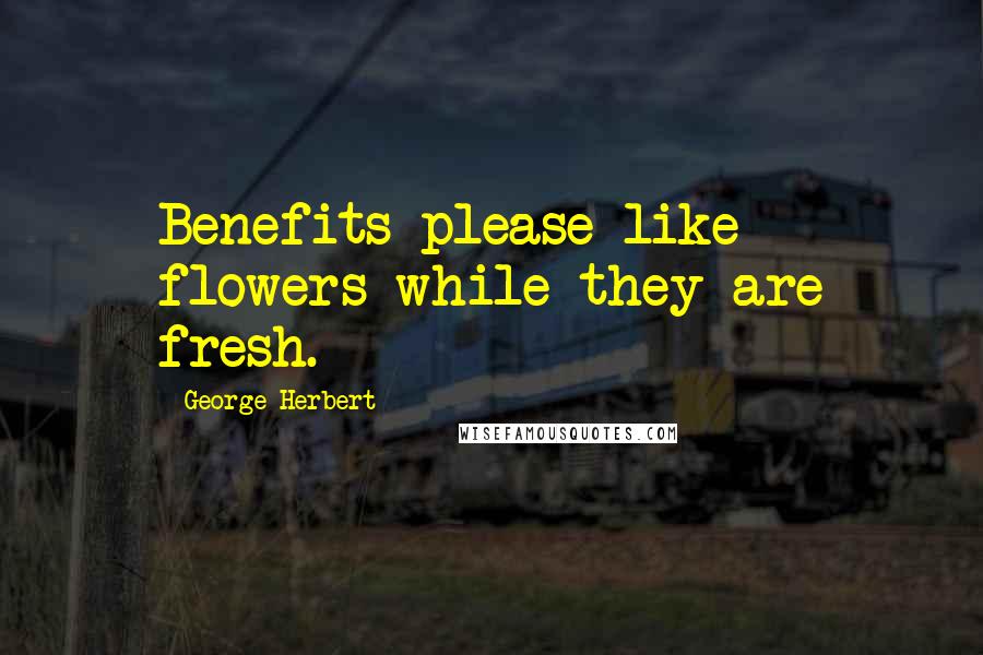George Herbert Quotes: Benefits please like flowers while they are fresh.