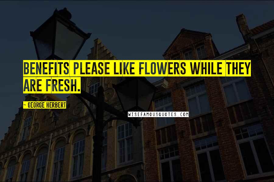 George Herbert Quotes: Benefits please like flowers while they are fresh.
