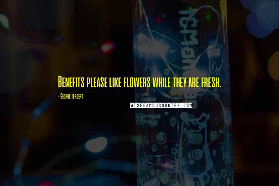 George Herbert Quotes: Benefits please like flowers while they are fresh.