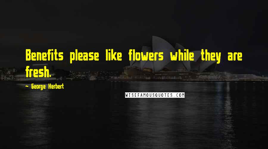 George Herbert Quotes: Benefits please like flowers while they are fresh.