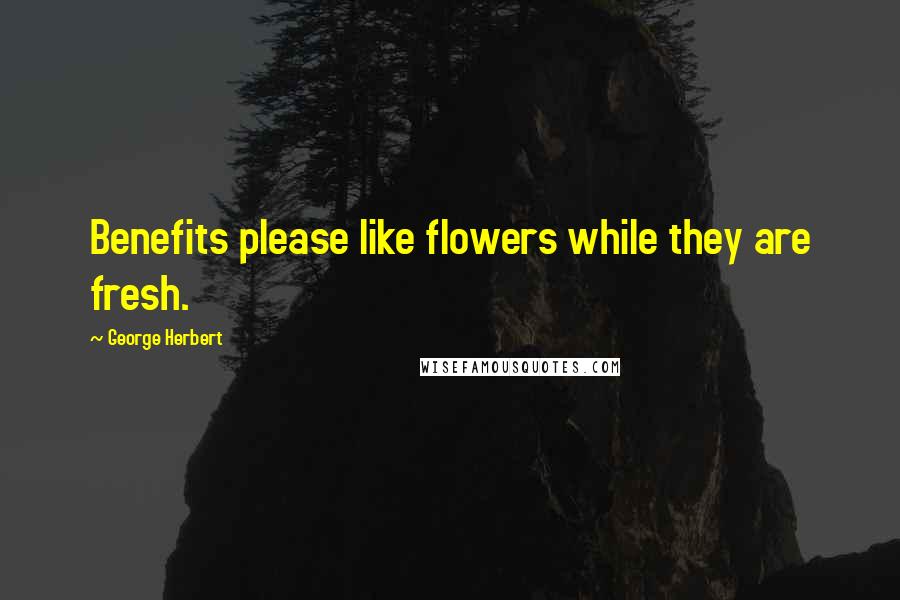 George Herbert Quotes: Benefits please like flowers while they are fresh.