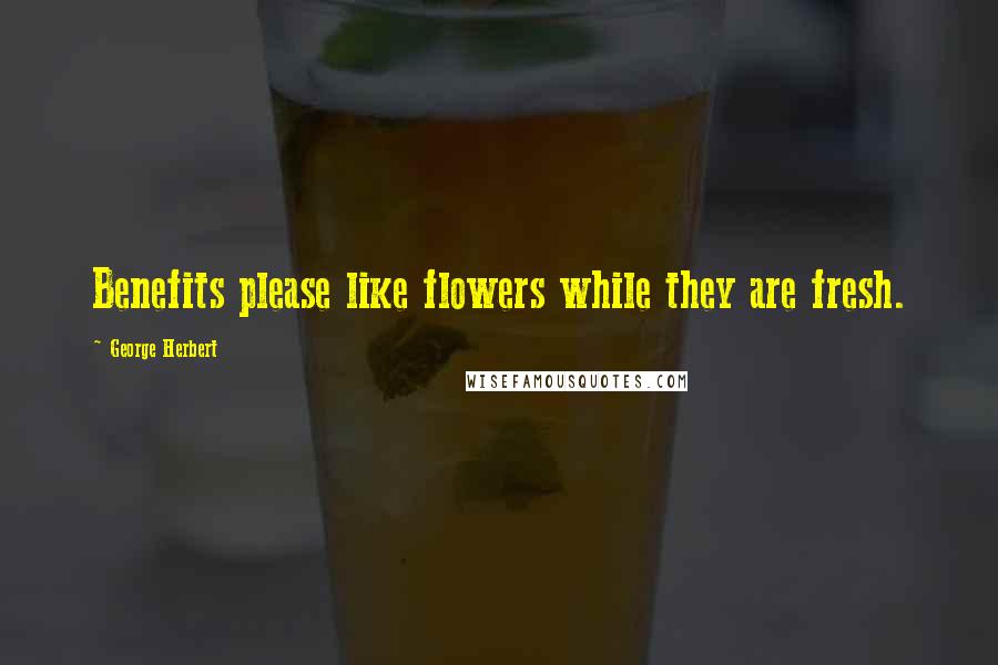 George Herbert Quotes: Benefits please like flowers while they are fresh.