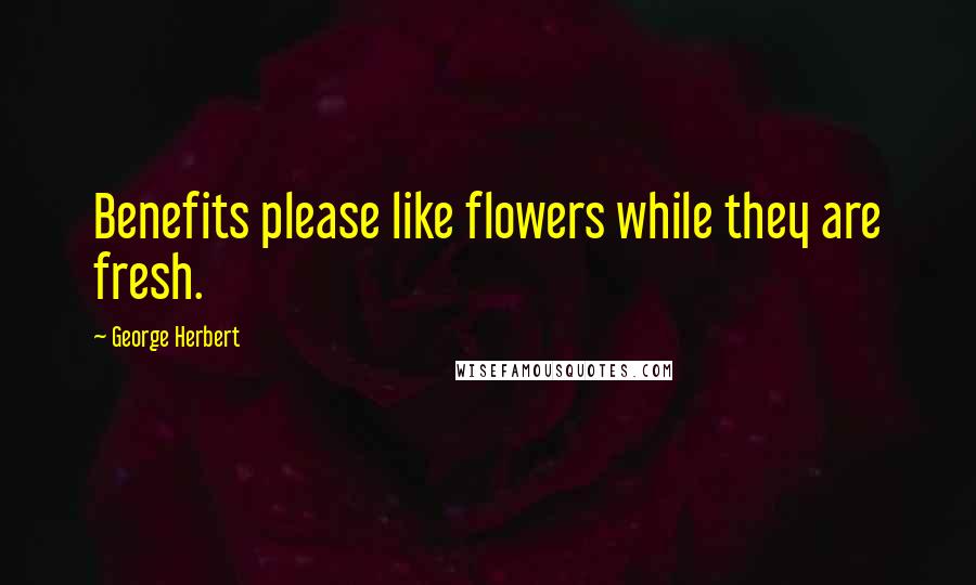 George Herbert Quotes: Benefits please like flowers while they are fresh.