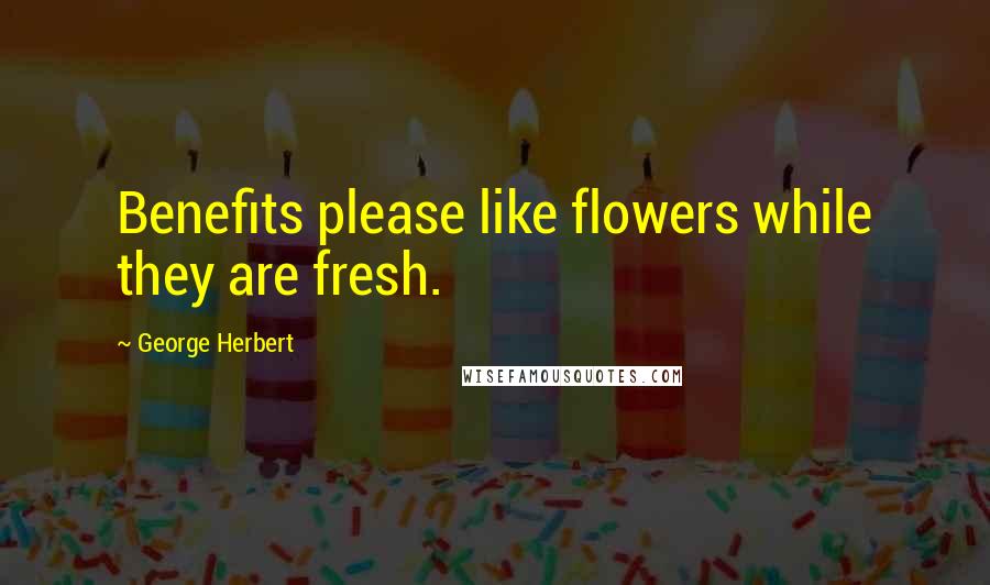George Herbert Quotes: Benefits please like flowers while they are fresh.