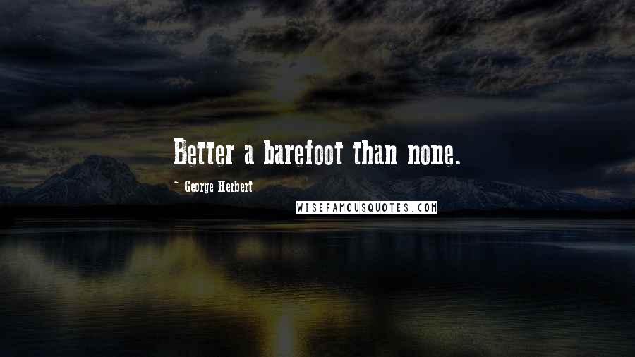 George Herbert Quotes: Better a barefoot than none.