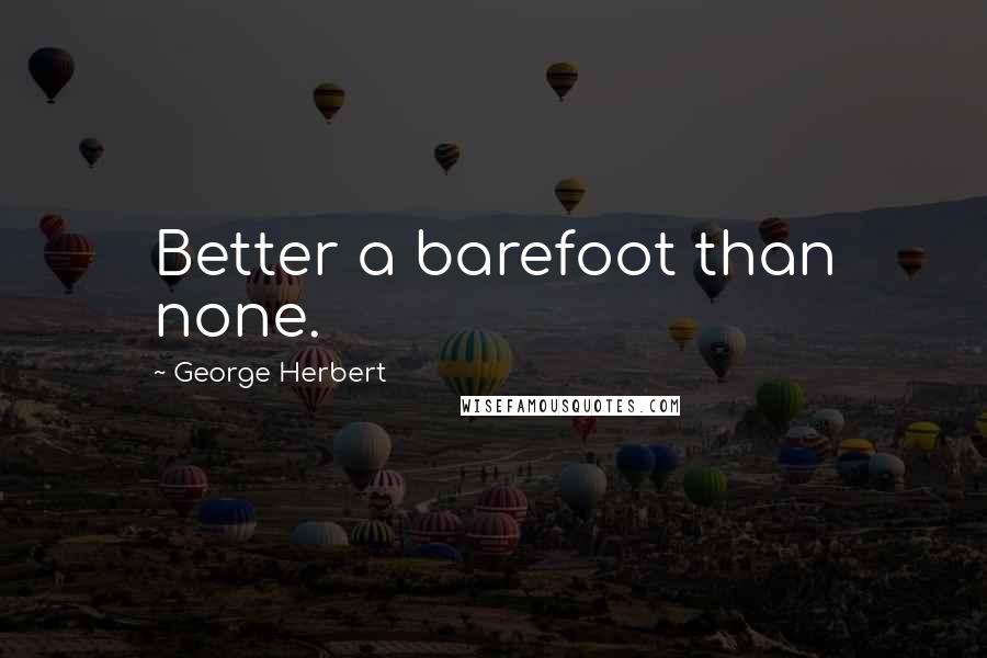 George Herbert Quotes: Better a barefoot than none.