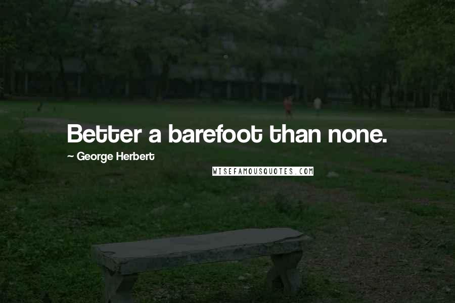 George Herbert Quotes: Better a barefoot than none.