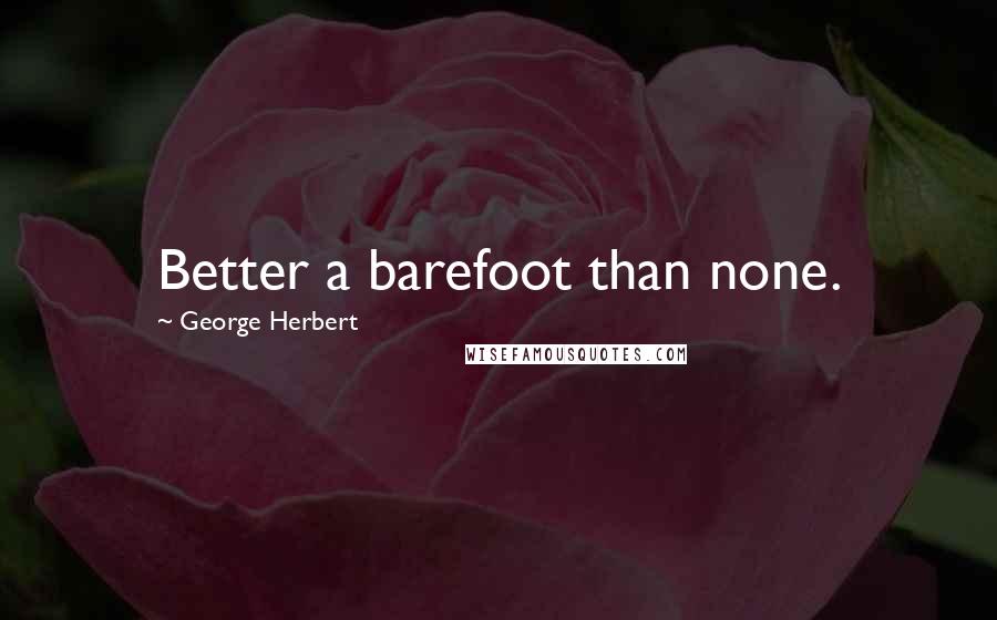 George Herbert Quotes: Better a barefoot than none.